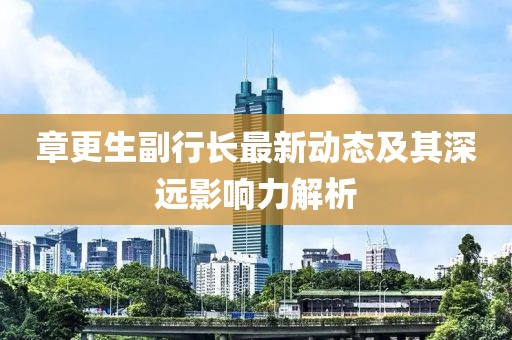 章更生副行長(zhǎng)最新動(dòng)態(tài)及其深遠(yuǎn)影響力解析