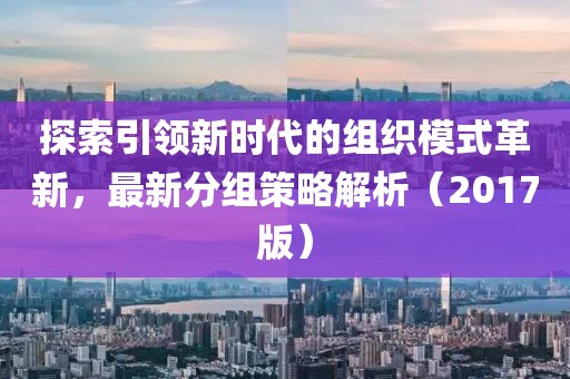 探索引領(lǐng)新時(shí)代的組織模式革新，最新分組策略解析（2017版）