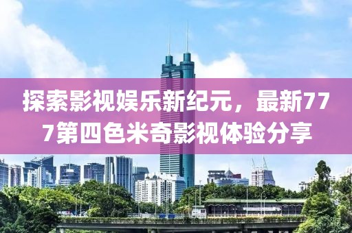 探索影視娛樂新紀(jì)元，最新777第四色米奇影視體驗(yàn)分享