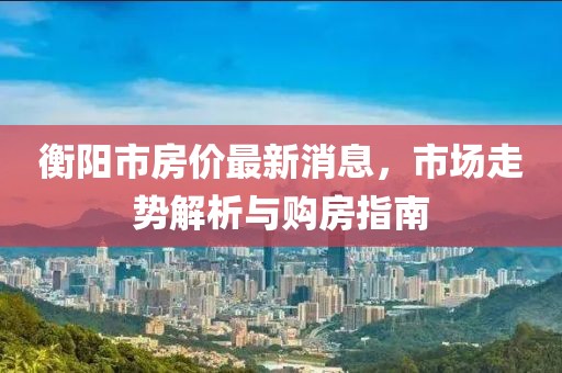 衡陽市房價(jià)最新消息，市場走勢解析與購房指南