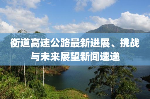 衡道高速公路最新進展、挑戰(zhàn)與未來展望新聞速遞