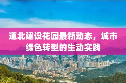 道北建設(shè)花園最新動(dòng)態(tài)，城市綠色轉(zhuǎn)型的生動(dòng)實(shí)踐