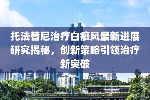 托法替尼治療白癜風(fēng)最新進(jìn)展研究揭秘，創(chuàng)新策略引領(lǐng)治療新突破