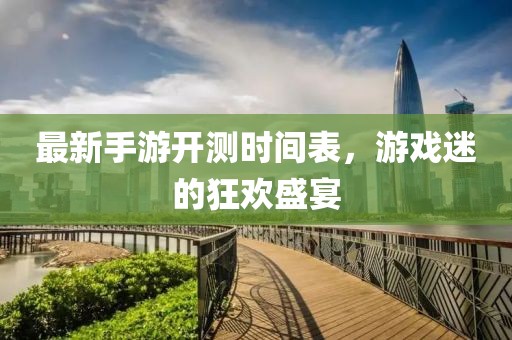 最新手游開測時間表，游戲迷的狂歡盛宴
