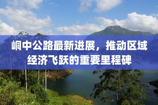 峒中公路最新進(jìn)展，推動(dòng)區(qū)域經(jīng)濟(jì)飛躍的重要里程碑