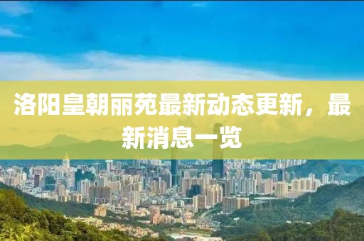 洛陽皇朝麗苑最新動態(tài)更新，最新消息一覽