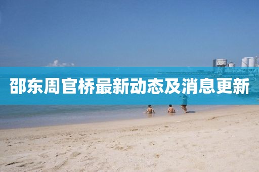 邵東周官橋最新動(dòng)態(tài)及消息更新