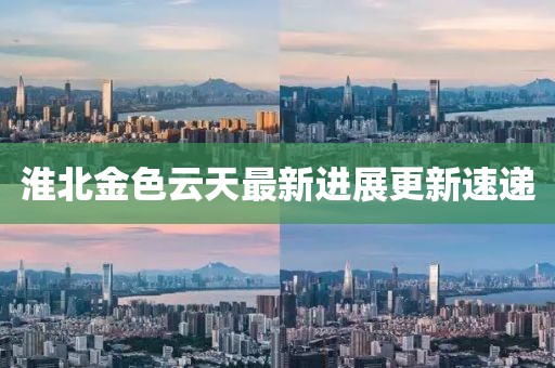 淮北金色云天最新進(jìn)展更新速遞