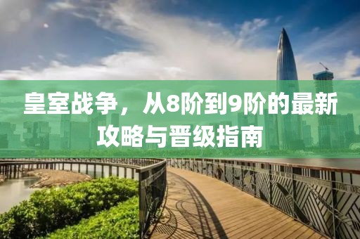 皇室戰(zhàn)爭(zhēng)，從8階到9階的最新攻略與晉級(jí)指南