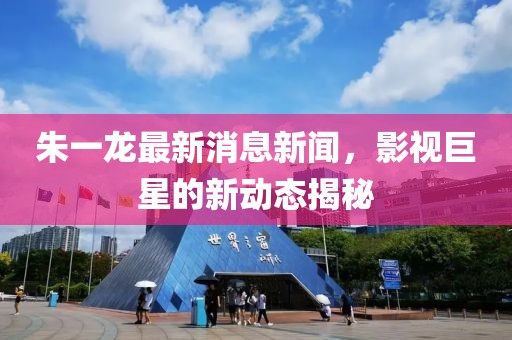 朱一龍最新消息新聞，影視巨星的新動(dòng)態(tài)揭秘