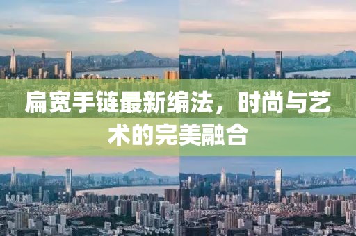 扁寬手鏈最新編法，時尚與藝術(shù)的完美融合