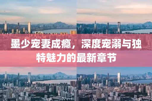 墨少寵妻成癮，深度寵溺與獨特魅力的最新章節(jié)