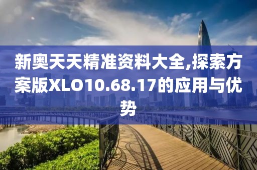 新奧天天精準(zhǔn)資料大全,探索方案版XLO10.68.17的應(yīng)用與優(yōu)勢(shì)