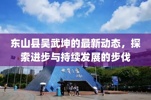 東山縣吳武坤的最新動(dòng)態(tài)，探索進(jìn)步與持續(xù)發(fā)展的步伐