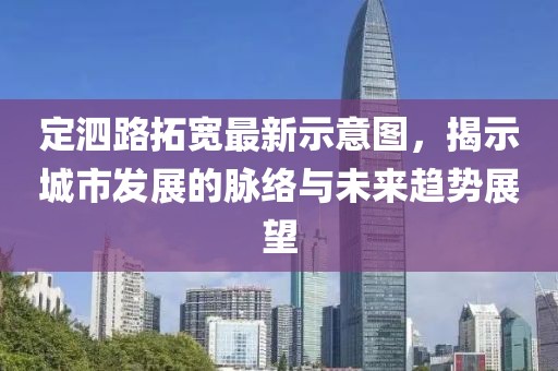 定泗路拓寬最新示意圖，揭示城市發(fā)展的脈絡(luò)與未來趨勢(shì)展望
