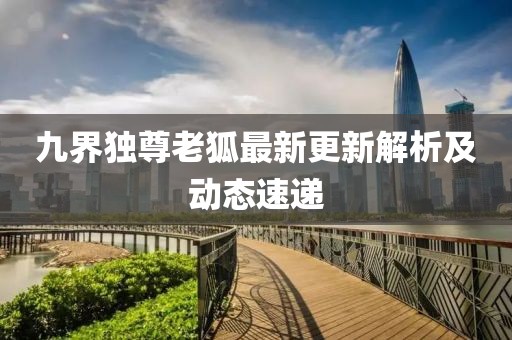 九界獨尊老狐最新更新解析及動態(tài)速遞