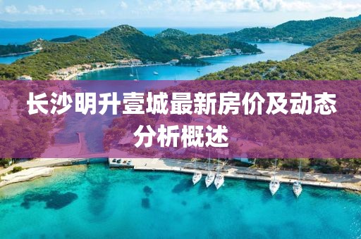長(zhǎng)沙明升壹城最新房?jī)r(jià)及動(dòng)態(tài)分析概述