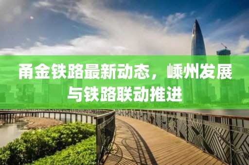 甬金鐵路最新動(dòng)態(tài)，嵊州發(fā)展與鐵路聯(lián)動(dòng)推進(jìn)