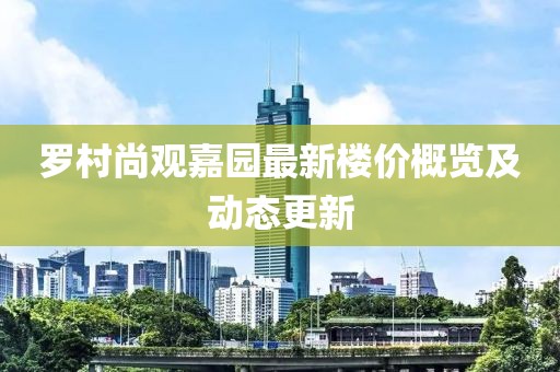 羅村尚觀嘉園最新樓價概覽及動態(tài)更新