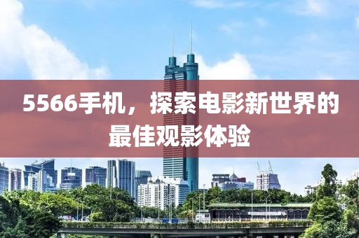5566手機(jī)，探索電影新世界的最佳觀影體驗(yàn)