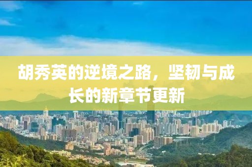 胡秀英的逆境之路，堅韌與成長的新章節(jié)更新