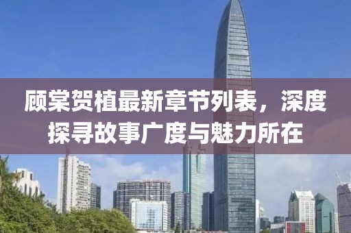 顧棠賀植最新章節(jié)列表，深度探尋故事廣度與魅力所在
