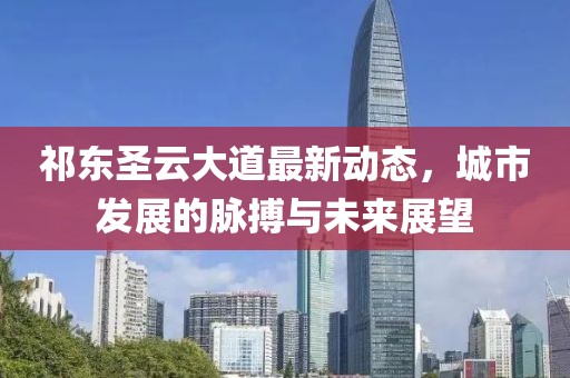 祁東圣云大道最新動(dòng)態(tài)，城市發(fā)展的脈搏與未來(lái)展望