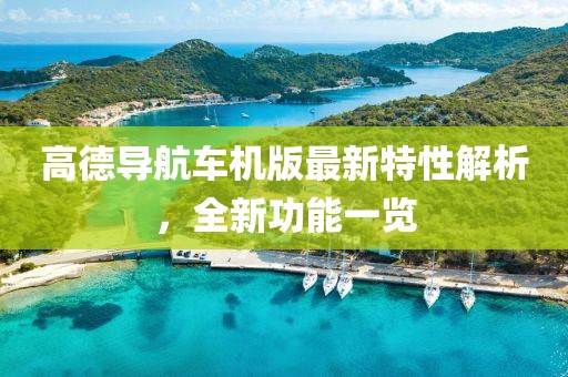 高德導(dǎo)航車機(jī)版最新特性解析，全新功能一覽