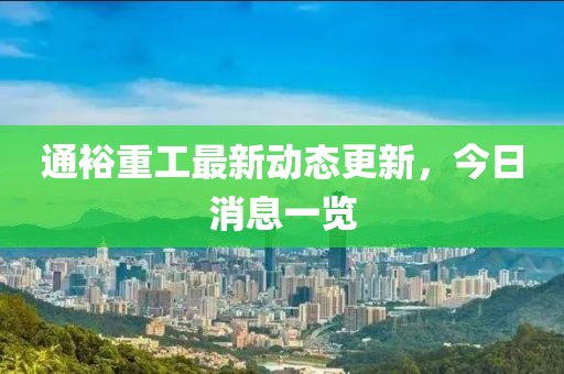 通裕重工最新動(dòng)態(tài)更新，今日消息一覽