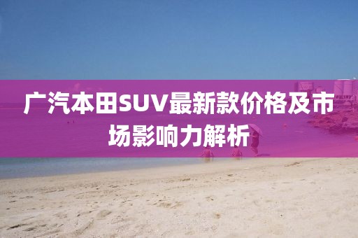 廣汽本田SUV最新款價格及市場影響力解析