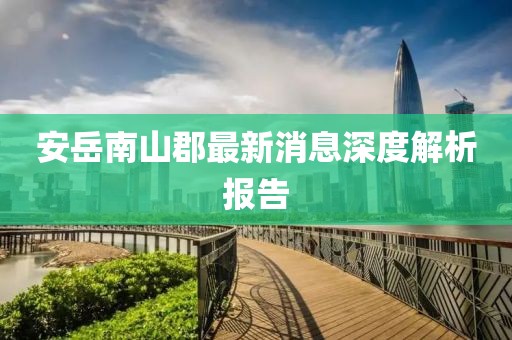 安岳南山郡最新消息深度解析報告
