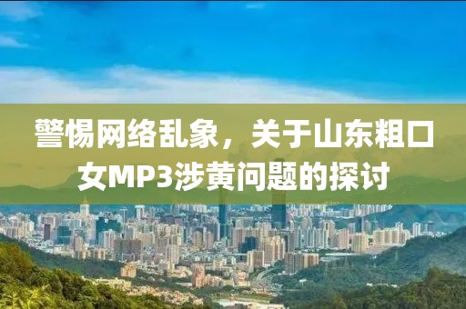 警惕網(wǎng)絡(luò)亂象，關(guān)于山東粗口女MP3涉黃問題的探討