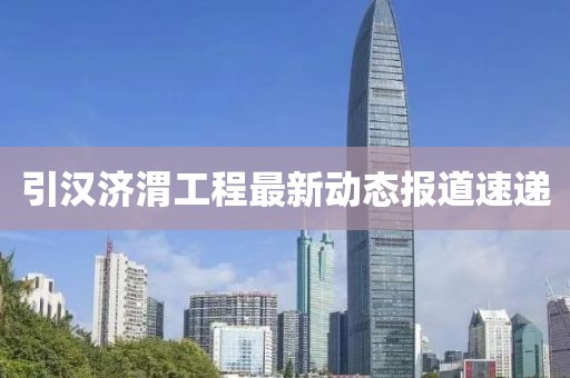 引漢濟(jì)渭工程最新動(dòng)態(tài)報(bào)道速遞