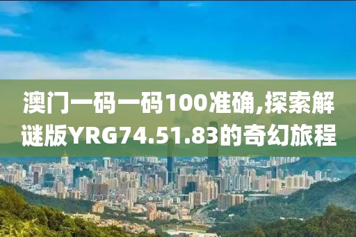 澳門一碼一碼100準確,探索解謎版YRG74.51.83的奇幻旅程