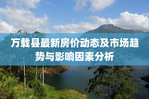 萬載縣最新房價動態(tài)及市場趨勢與影響因素分析