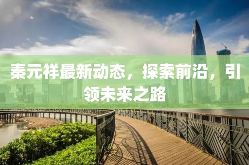 秦元祥最新動(dòng)態(tài)，探索前沿，引領(lǐng)未來(lái)之路