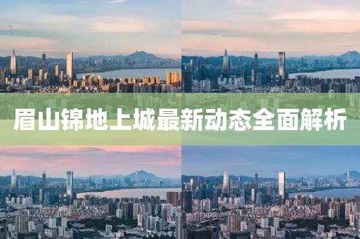 眉山錦地上城最新動(dòng)態(tài)全面解析