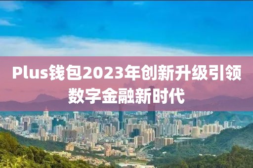 Plus錢包2023年創(chuàng)新升級引領數(shù)字金融新時代