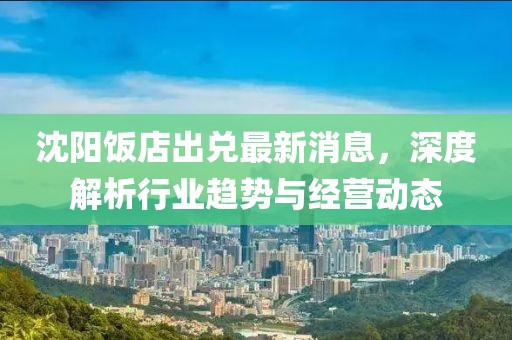 沈陽(yáng)飯店出兌最新消息，深度解析行業(yè)趨勢(shì)與經(jīng)營(yíng)動(dòng)態(tài)