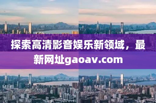 探索高清影音娛樂新領(lǐng)域，最新網(wǎng)址gaoav.com