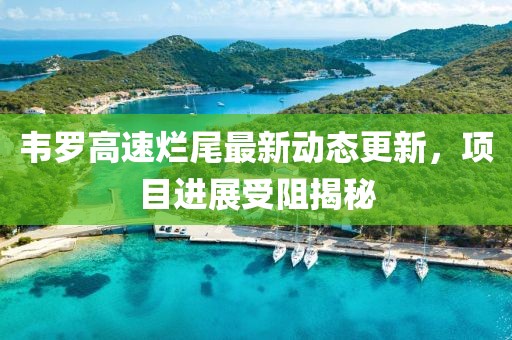 韋羅高速爛尾最新動態(tài)更新，項(xiàng)目進(jìn)展受阻揭秘