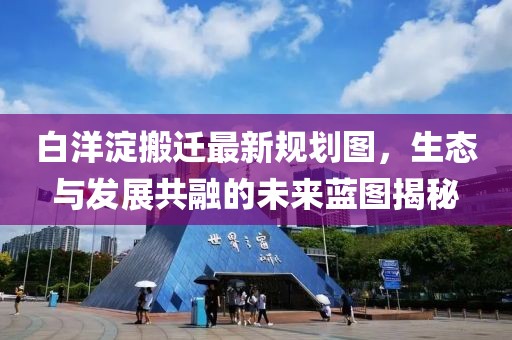 白洋淀搬遷最新規(guī)劃圖，生態(tài)與發(fā)展共融的未來(lái)藍(lán)圖揭秘