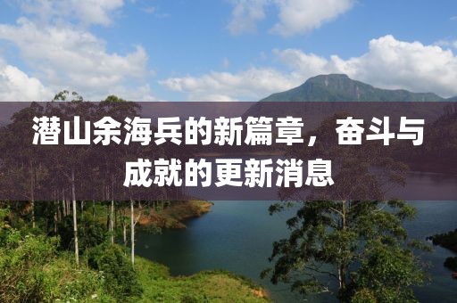 潛山余海兵的新篇章，奮斗與成就的更新消息