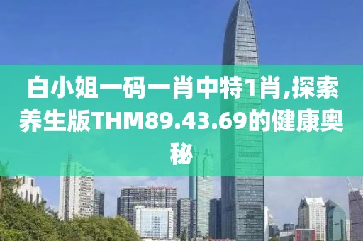 白小姐一碼一肖中特1肖,探索養(yǎng)生版THM89.43.69的健康奧秘