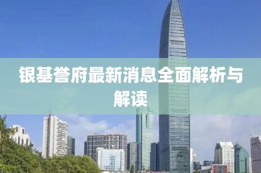 銀基譽(yù)府最新消息全面解析與解讀