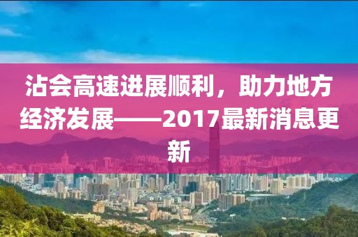 沾會(huì)高速進(jìn)展順利，助力地方經(jīng)濟(jì)發(fā)展——2017最新消息更新