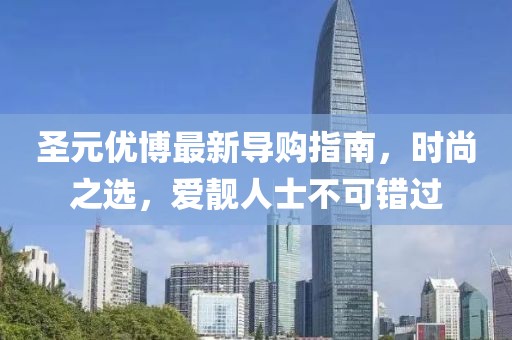 圣元優(yōu)博最新導(dǎo)購指南，時(shí)尚之選，愛靚人士不可錯(cuò)過