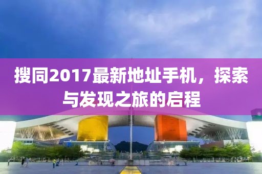 搜同2017最新地址手機，探索與發(fā)現(xiàn)之旅的啟程