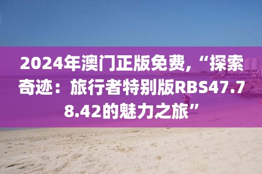 2024年澳門正版免費(fèi),“探索奇跡：旅行者特別版RBS47.78.42的魅力之旅”