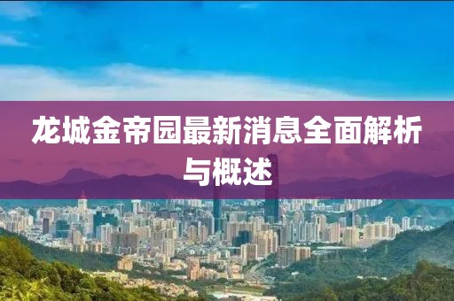 龍城金帝園最新消息全面解析與概述